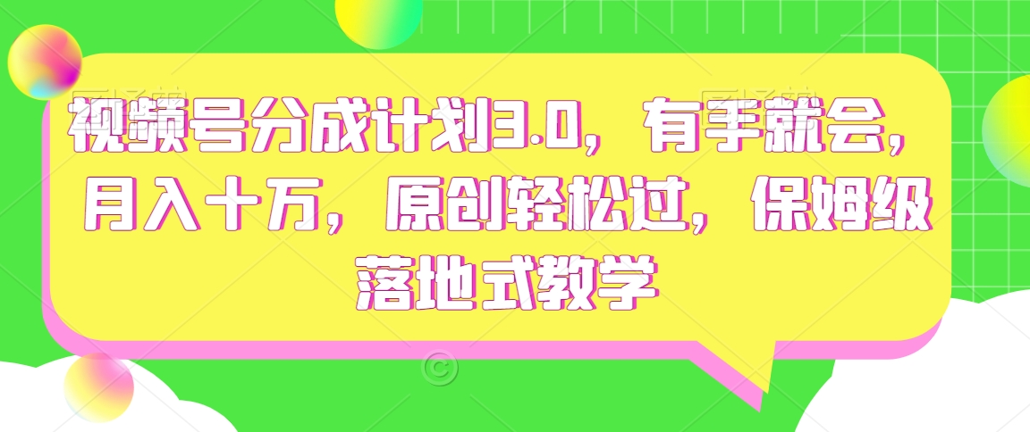 视频号分成计划3.0，有手就会，月入十万，原创轻松过，保姆级落地式教学-观智斋电商课程站