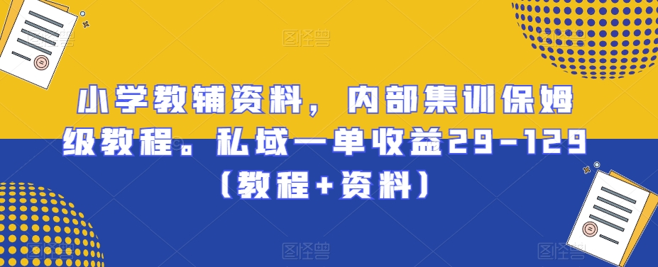 小学教辅资料，内部集训保姆级教程。私域一单收益29-129（教程+资料）-观智斋电商课程站