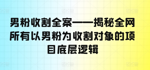 男粉收割全案——揭秘全网所有以男粉为收割对象的项目底层逻辑-观智斋电商课程站