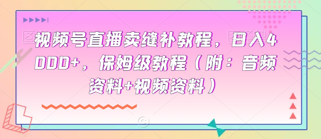 视频号直播卖缝补教程，日入4000+，保姆级教程（附：音频资料+视频资料）-观智斋电商课程站