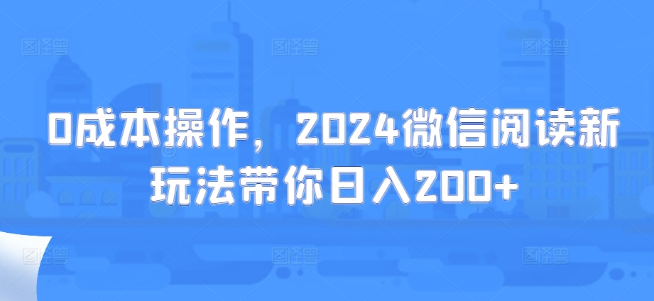 0成本操作，2024微信阅读新玩法带你日入200+-观智斋电商课程站