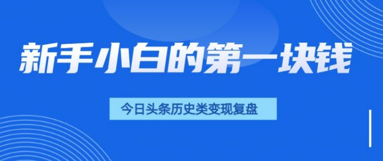 新手小白的第一块钱，今日头条历史类视频变现【复盘】-观智斋电商课程站