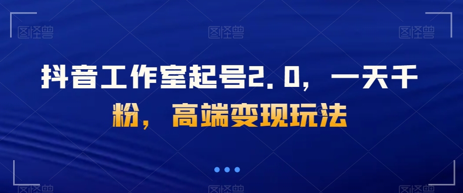 抖音工作室起号2.0，一天千粉，高端变现玩法【揭秘】-观智斋电商课程站