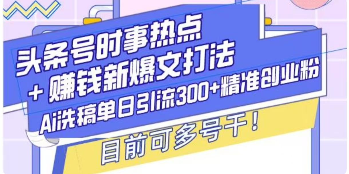 头条号时事热点+挣钱新爆文打法，Ai洗稿单日引流300+精准创业粉-观智斋电商课程站