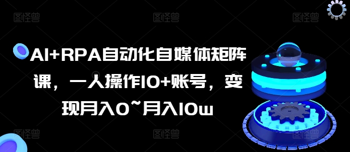 AI+RPA自动化自媒体矩阵课，一人操作10+账号，变现月入0~月入10w-观智斋电商课程站