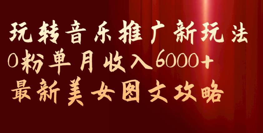 玩转音乐推广新玩法，0粉单月收入6000+，最新美女图文攻略【揭秘】-观智斋电商课程站