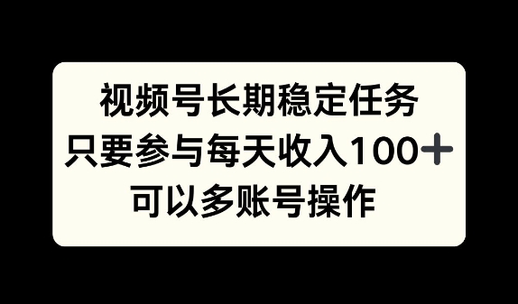 视频号长期稳定任务，只要参与每天收入100+ 可以多账号操作-观智斋电商课程站