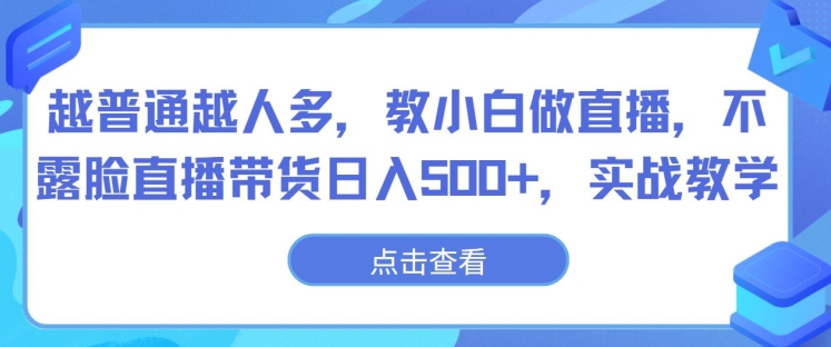 越普通越人多，教小白做直播，不露脸直播带货日入500+，实战教学-观智斋电商课程站