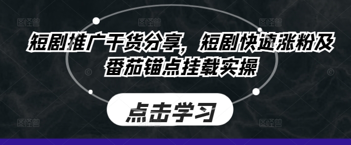 短剧推广干货分享，短剧快速涨粉及番茄锚点挂载实操-观智斋电商课程站