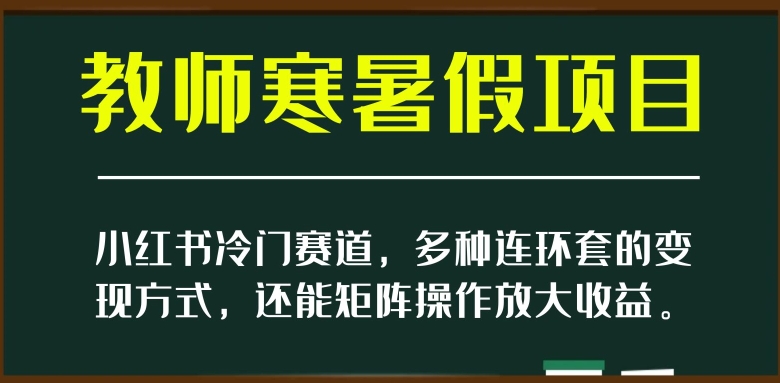 小红书冷门赛道，教师寒暑假项目，多种连环套的变现方式，还能矩阵操作放大收益【揭秘】-观智斋电商课程站