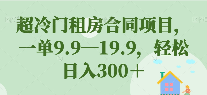 超冷门租房合同项目，一单9.9—19.9，轻松日入300＋【揭秘】-观智斋电商课程站