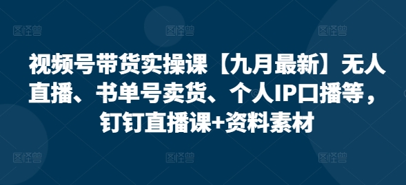 视频号带货实操课【25年3月最新】无人直播、书单号卖货、个人IP口播等，钉钉直播课+资料素材-观智斋电商课程站