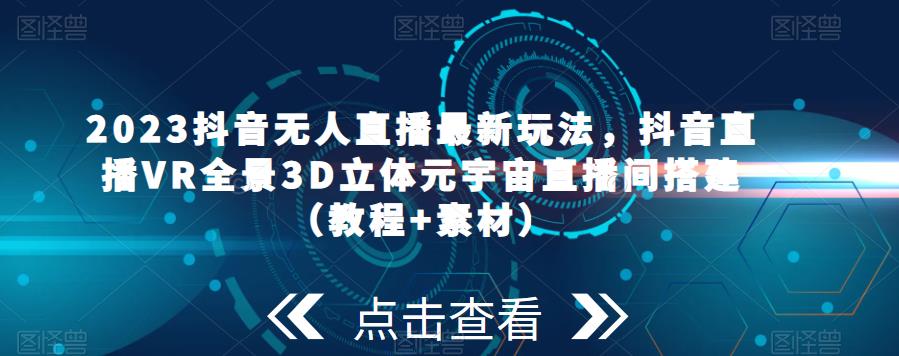2023抖音无人直播最新玩法，抖音直播VR全景3D立体元宇宙直播间搭建（教程+素材）-观智斋电商课程站