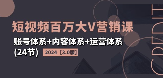 2024短视频百万大V营销课【3.0版】账号体系+内容体系+运营体系(24节)-观智斋电商课程站