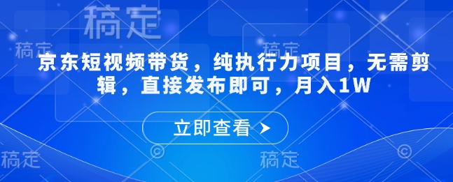 京东短视频带货，纯执行力项目，无需剪辑，直接发布即可，月入1W-观智斋电商课程站