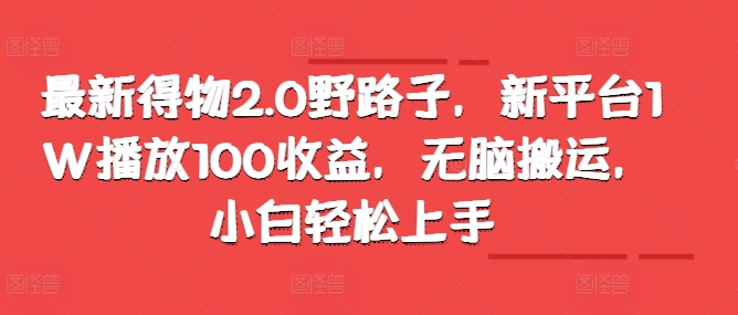 最新得物2.0野路子，新平台1W播放100收益，无脑搬运，小白轻松上手-观智斋电商课程站