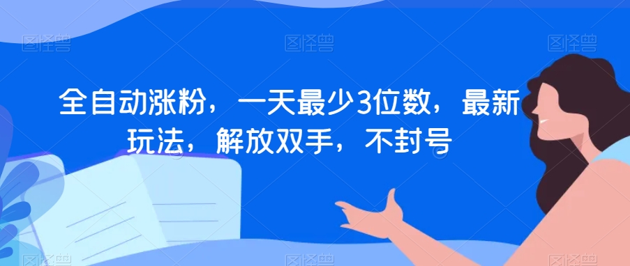 全自动涨粉，一天最少3位数，最新玩法，解放双手，不封号【揭秘】-观智斋电商课程站