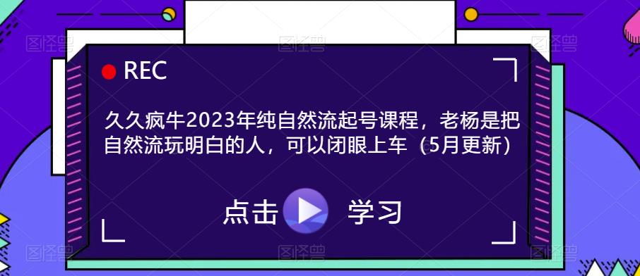 久久疯牛2023年纯自然流起号课程，老杨是把自然流玩明白的人，可以闭眼上车（5月更新）-观智斋电商课程站
