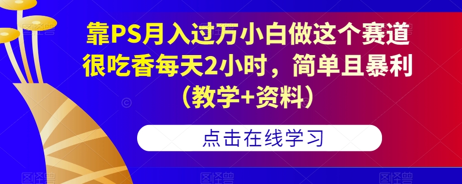 靠PS月入过万小白做这个赛道很吃香每天2小时，简单且暴利（教学+资料）-观智斋电商课程站