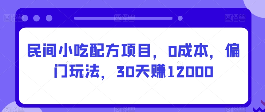 民间小吃配方项目，0成本，偏门玩法，30天赚12000-观智斋电商课程站