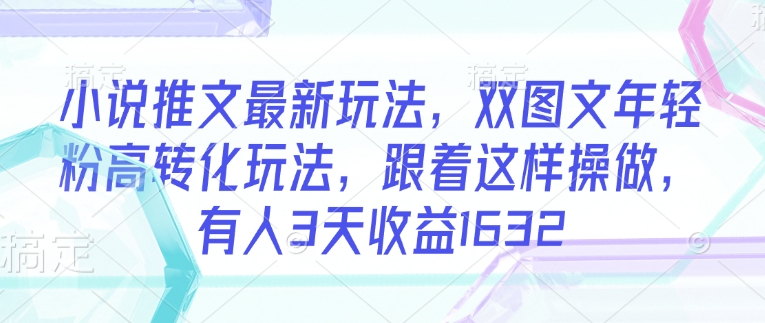 小说推文最新玩法，双图文年轻粉高转化玩法，跟着这样操做，有人3天收益1632-观智斋电商课程站
