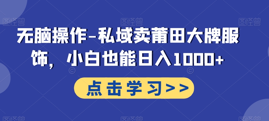无脑操作-私域卖莆田大牌服饰，小白也能日入1000+-观智斋电商课程站