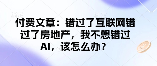 付费文章：错过了互联网错过了房地产，我不想错过AI，该怎么办？-观智斋电商课程站