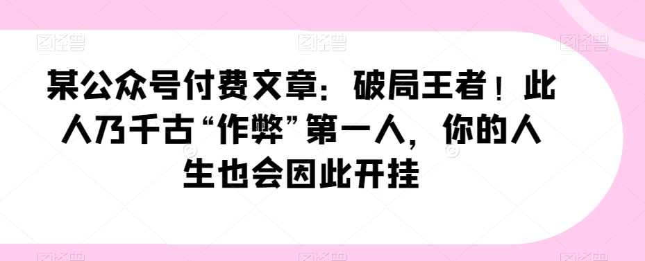 某公众号付费文章：破局王者！此人乃千古“作弊”第一人，你的人生也会因此开挂-观智斋电商课程站