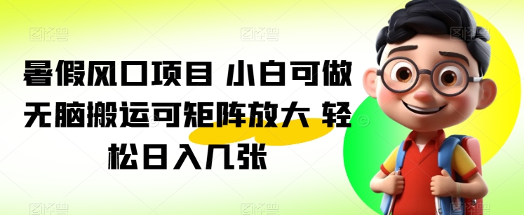 暑假风口项目 小白可做 无脑搬运可矩阵放大 轻松日入几张-观智斋电商课程站