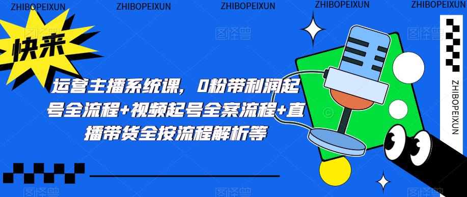 运营主播系统课，0粉带利润起号全流程+视频起号全案流程+直播带货全按流程解析等-观智斋电商课程站