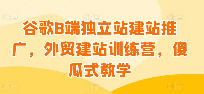 谷歌B端独立站建站推广，外贸建站训练营，傻瓜式教学-观智斋电商课程站