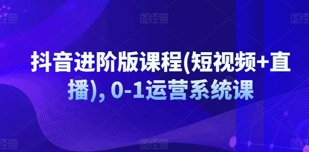 抖音进阶版课程(短视频+直播), 0-1运营系统课-观智斋电商课程站