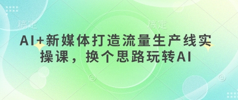 AI+新媒体打造流量生产线实操课，换个思路玩转AI-观智斋电商课程站