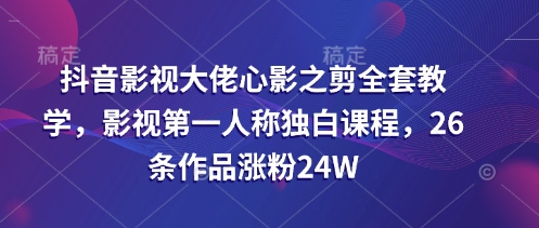 抖音影视大佬心影之剪全套教学，影视第一人称独白课程，26条作品涨粉24W-观智斋电商课程站