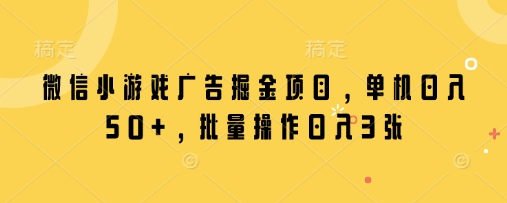 微信小游戏广告掘金项目，单机日入50+，批量操作日入3张-观智斋电商课程站