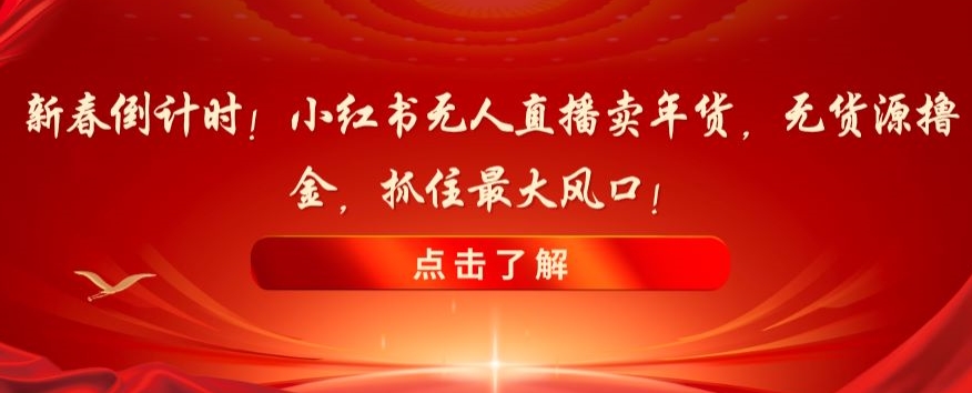 新春倒计时！小红书无人直播卖年货，无货源撸金，抓住最大风口【揭秘】-观智斋电商课程站