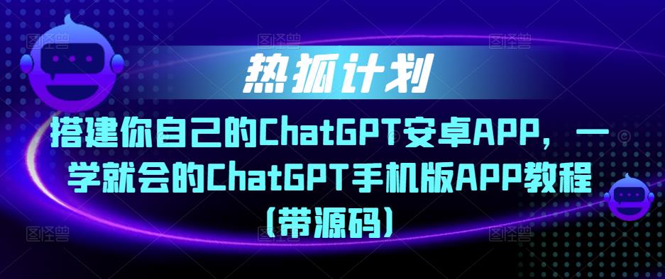 热狐计划·搭建你自己的ChatGPT安卓APP，一学就会的ChatGPT手机版APP教程（带源码）-观智斋电商课程站