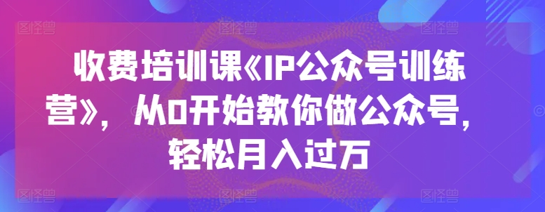 收费培训课《IP公众号训练营》，从0开始教你做公众号，轻松月入过万-观智斋电商课程站