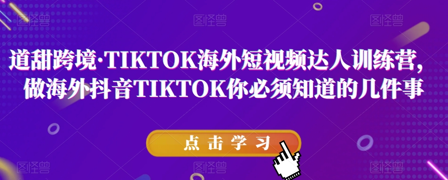 道甜跨境·TIKTOK海外短视频达人训练营，做海外抖音TIKTOK你必须知道的几件事-观智斋电商课程站