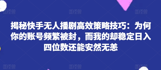 揭秘快手无人播剧高效策略技巧：为何你的账号频繁被封，而我的却稳定日入四位数还能安然无恙【揭秘】-观智斋电商课程站