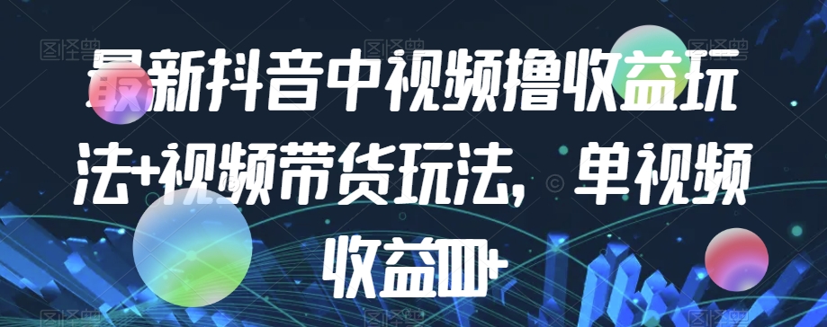 最新抖音中视频撸收益玩法+视频带货，单视频收益1000+-观智斋电商课程站