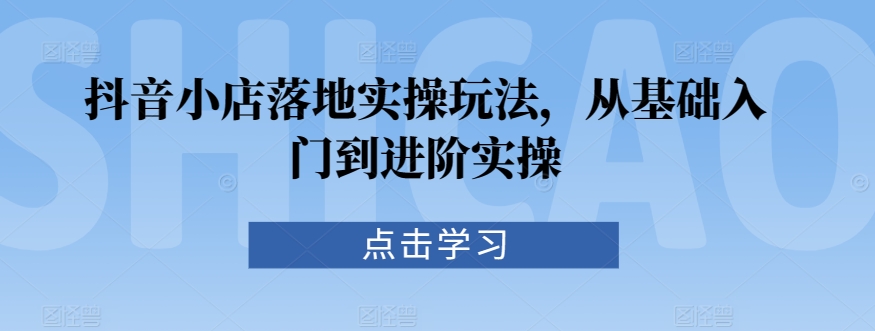 抖音小店落地实操玩法，从基础入门到进阶实操-观智斋电商课程站