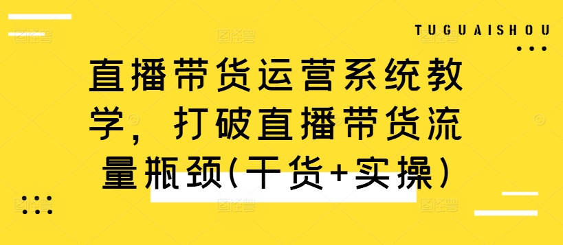 直播带货运营系统教学，打破直播带货流量瓶颈(干货+实操)-观智斋电商课程站