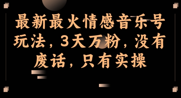 最新最火情感音乐号玩法，3天万粉，没有废话，只有实操-观智斋电商课程站
