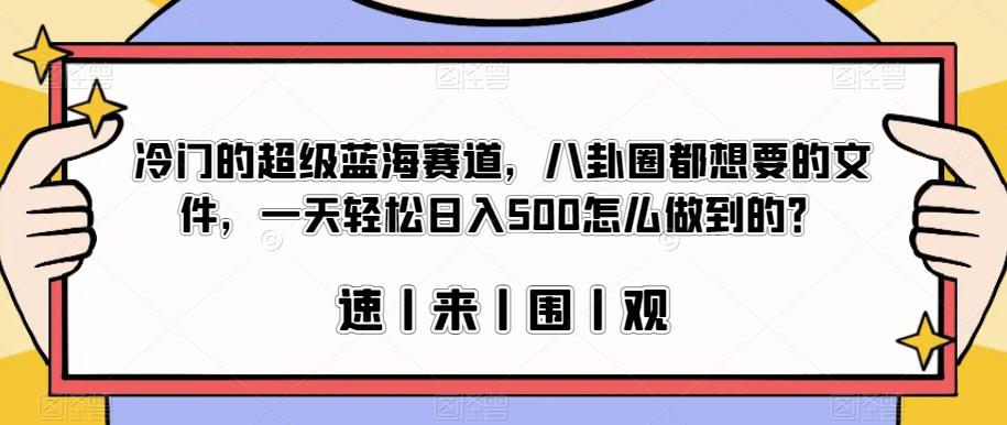 冷门的超级蓝海赛道，八卦圈都想要的文件，一天轻松日入500怎么做到的？【揭秘】-观智斋电商课程站