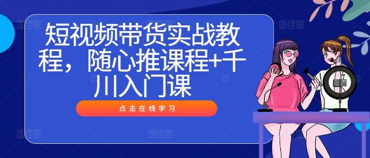 短视频带货实战教程，随心推课程+千川入门课-观智斋电商课程站