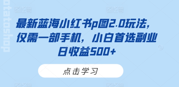 最新蓝海小红书p图2.0玩法，仅需一部手机，小白首选副业日收益500+-观智斋电商课程站
