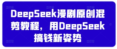 DeepSeek漫剧原创混剪教程，用DeepSeek搞钱新姿势-观智斋电商课程站