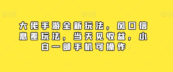 大佬手游全新玩法，风口信息差玩法，当天见收益，小白一部手机可操作-观智斋电商课程站