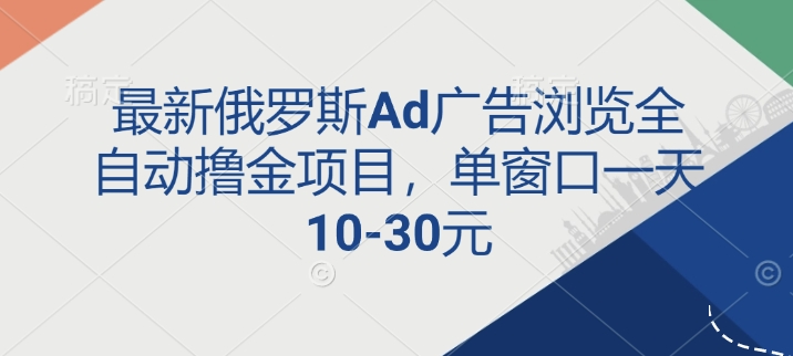 最新俄罗斯Ad广告浏览全自动撸金项目，单窗口一天10-30元-观智斋电商课程站